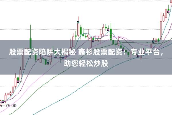 股票配资陷阱大揭秘 鑫衫股票配资：专业平台，助您轻松炒股