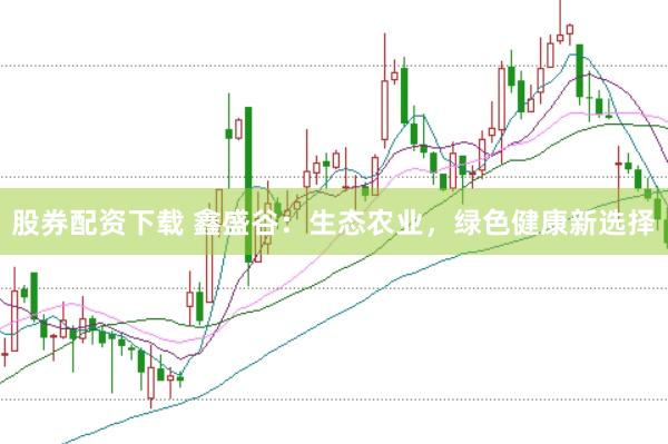 股券配资下载 鑫盛谷：生态农业，绿色健康新选择