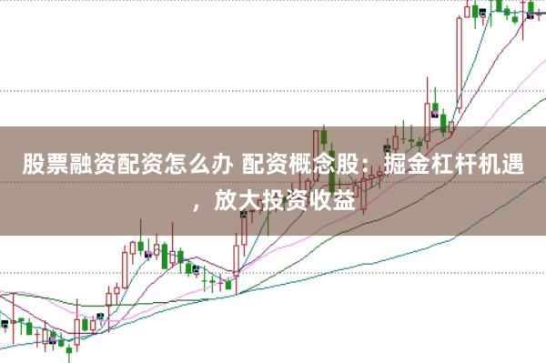 股票融资配资怎么办 配资概念股：掘金杠杆机遇，放大投资收益