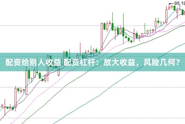 配资给别人收益 配资杠杆：放大收益，风险几何？