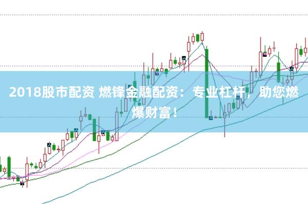 2018股市配资 燃锋金融配资：专业杠杆，助您燃爆财富！