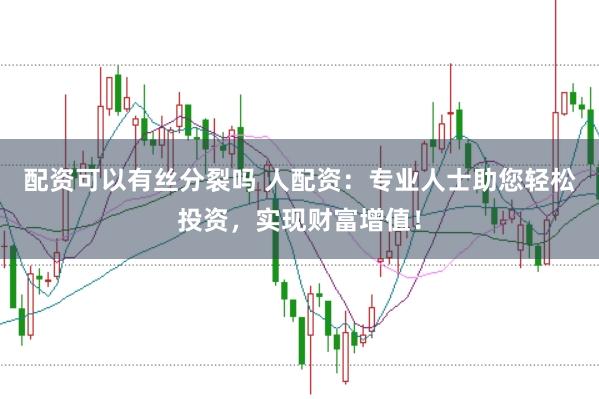 配资可以有丝分裂吗 人配资：专业人士助您轻松投资，实现财富增值！