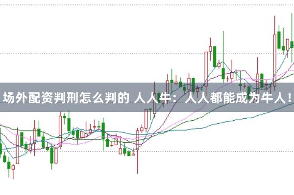 场外配资判刑怎么判的 人人牛：人人都能成为牛人！