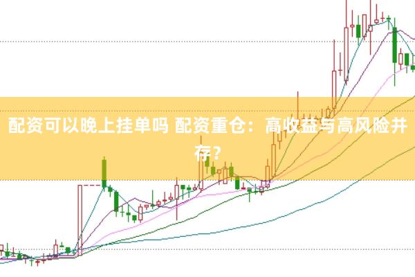 配资可以晚上挂单吗 配资重仓：高收益与高风险并存？