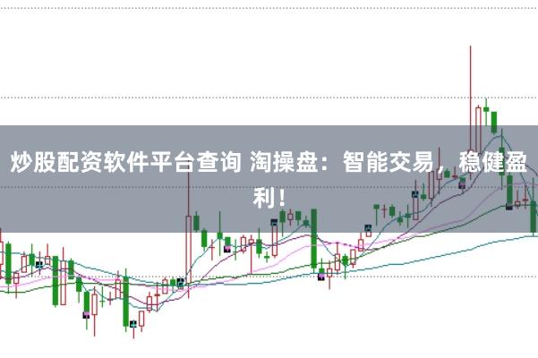 炒股配资软件平台查询 淘操盘：智能交易，稳健盈利！