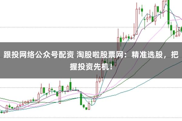 跟投网络公众号配资 淘股啦股票网：精准选股，把握投资先机！