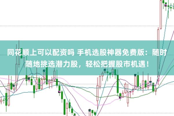 同花顺上可以配资吗 手机选股神器免费版：随时随地挑选潜力股，轻松把握股市机遇！