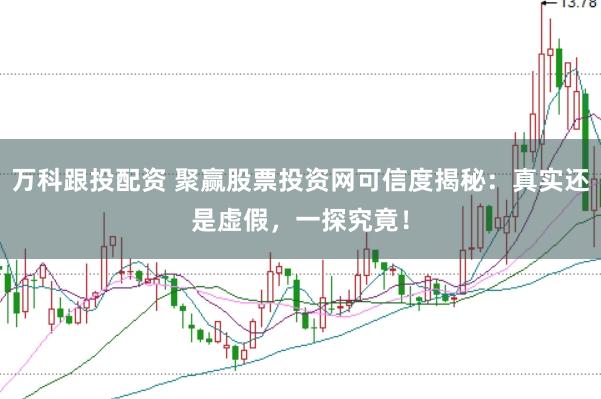 万科跟投配资 聚赢股票投资网可信度揭秘：真实还是虚假，一探究竟！