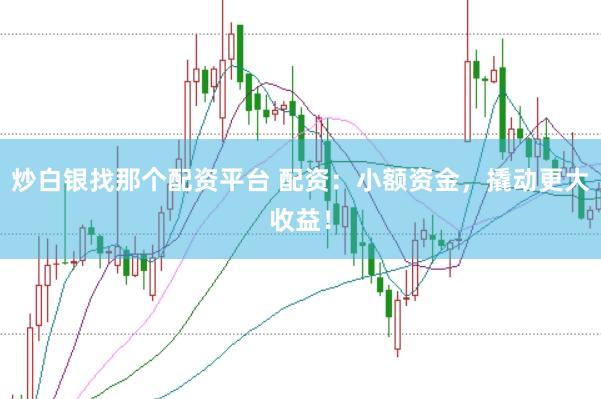 炒白银找那个配资平台 配资：小额资金，撬动更大收益！