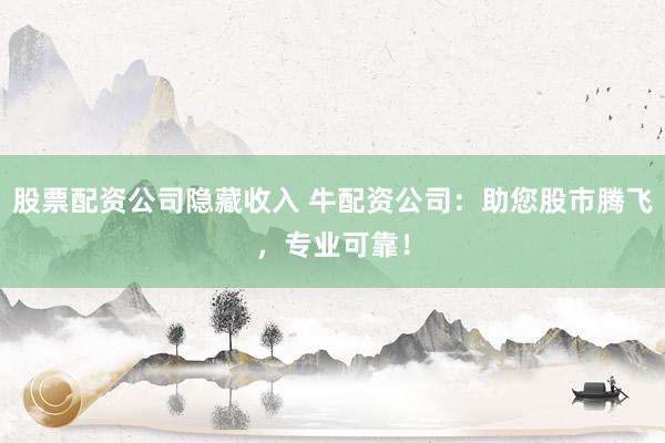 股票配资公司隐藏收入 牛配资公司：助您股市腾飞，专业可靠！