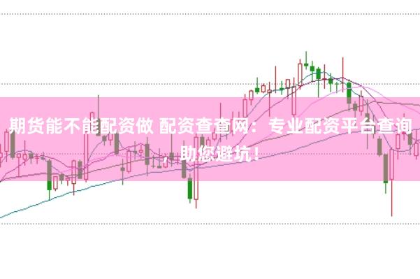 期货能不能配资做 配资查查网：专业配资平台查询，助您避坑！