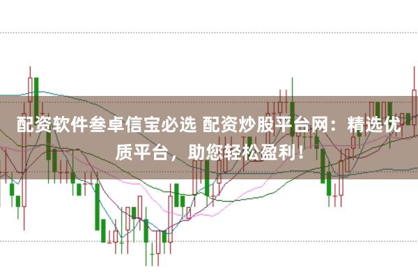 配资软件叁卓信宝必选 配资炒股平台网：精选优质平台，助您轻松盈利！