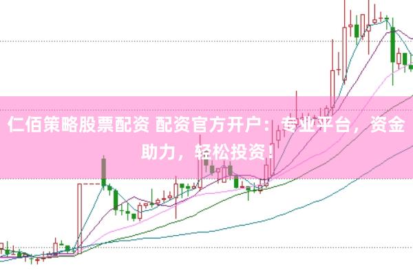 仁佰策略股票配资 配资官方开户：专业平台，资金助力，轻松投资！