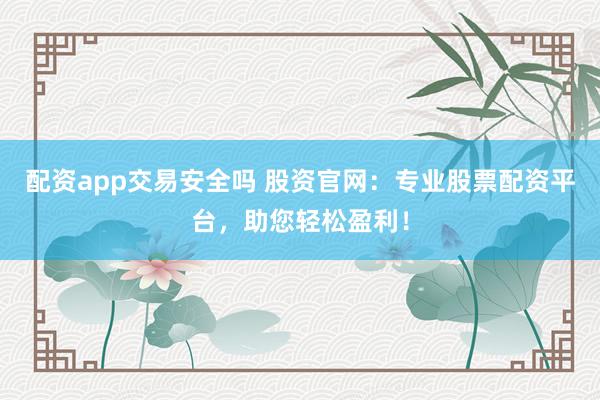 配资app交易安全吗 股资官网：专业股票配资平台，助您轻松盈利！