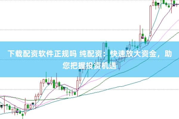 下载配资软件正规吗 纯配资：快速放大资金，助您把握投资机遇