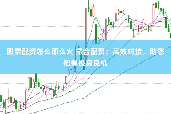 股票配资怎么那么火 撮合配资：高效对接，助您把握投资良机