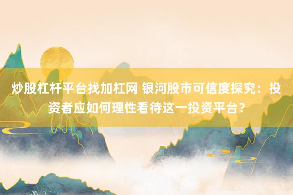 炒股杠杆平台找加杠网 银河股市可信度探究：投资者应如何理性看待这一投资平台？