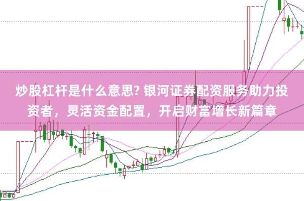 炒股杠杆是什么意思? 银河证券配资服务助力投资者，灵活资金配置，开启财富增长新篇章