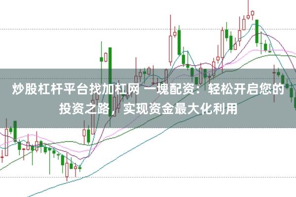 炒股杠杆平台找加杠网 一塊配资：轻松开启您的投资之路，实现资金最大化利用
