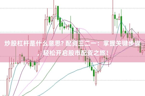 炒股杠杆是什么意思? 配资三二一：掌握关键步骤，轻松开启股市配资之旅！