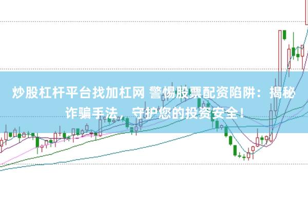炒股杠杆平台找加杠网 警惕股票配资陷阱：揭秘诈骗手法，守护您的投资安全！