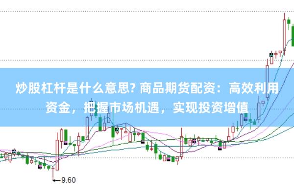 炒股杠杆是什么意思? 商品期货配资：高效利用资金，把握市场机遇，实现投资增值