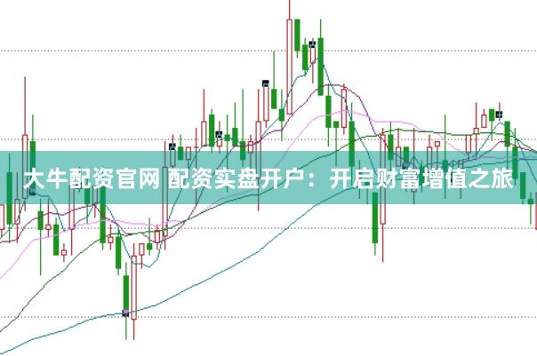 大牛配资官网 配资实盘开户：开启财富增值之旅