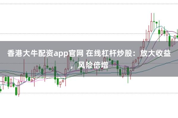 香港大牛配资app官网 在线杠杆炒股：放大收益，风险倍增