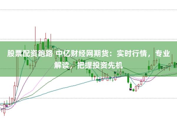 股票配资跑路 中亿财经网期货：实时行情，专业解读，把握投资先机