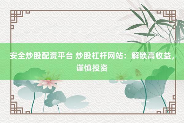 安全炒股配资平台 炒股杠杆网站：解锁高收益，谨慎投资