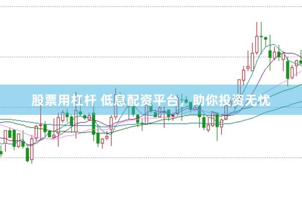 股票用杠杆 低息配资平台，助你投资无忧