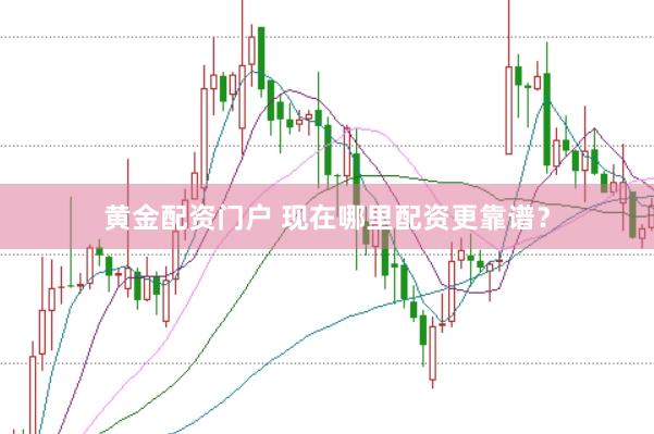 黄金配资门户 现在哪里配资更靠谱？