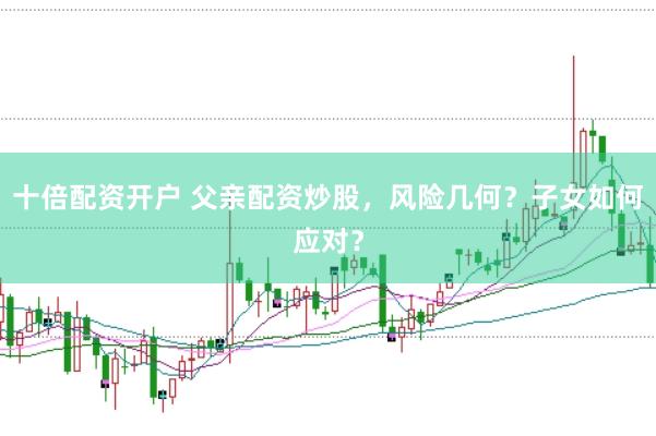 十倍配资开户 父亲配资炒股，风险几何？子女如何应对？