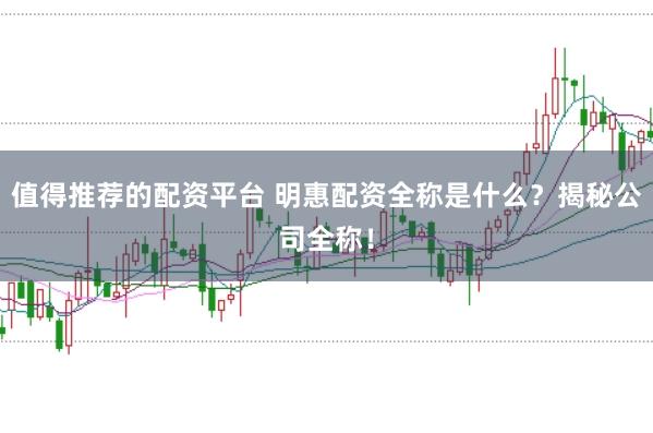 值得推荐的配资平台 明惠配资全称是什么？揭秘公司全称！
