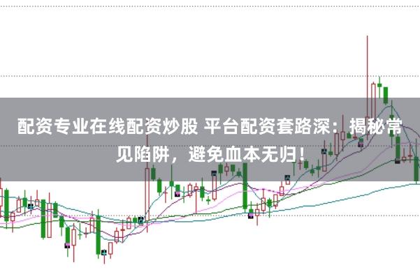 配资专业在线配资炒股 平台配资套路深：揭秘常见陷阱，避免血本无归！
