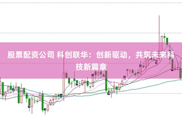 股票配资公司 科创联华：创新驱动，共筑未来科技新篇章