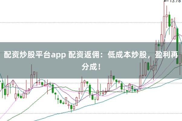 配资炒股平台app 配资返佣：低成本炒股，盈利再分成！