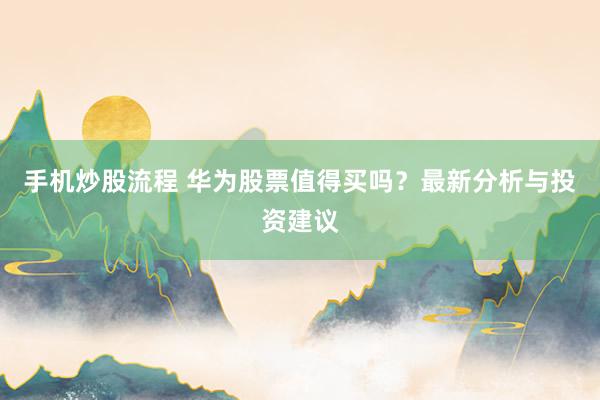 手机炒股流程 华为股票值得买吗？最新分析与投资建议