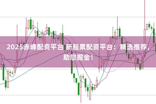 2025赤峰配资平台 新股票配资平台：精选推荐，助您掘金！