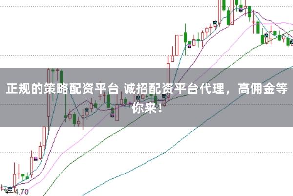 正规的策略配资平台 诚招配资平台代理，高佣金等你来！
