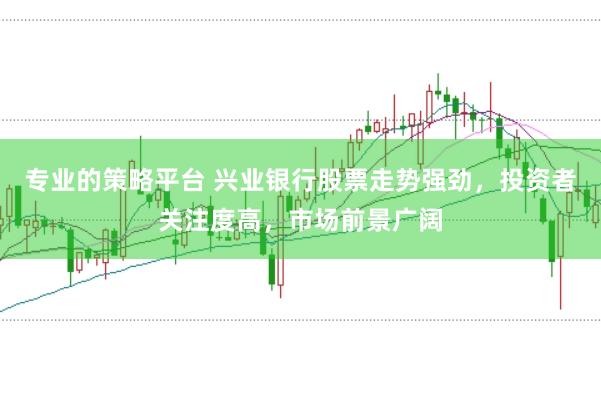 专业的策略平台 兴业银行股票走势强劲，投资者关注度高，市场前景广阔