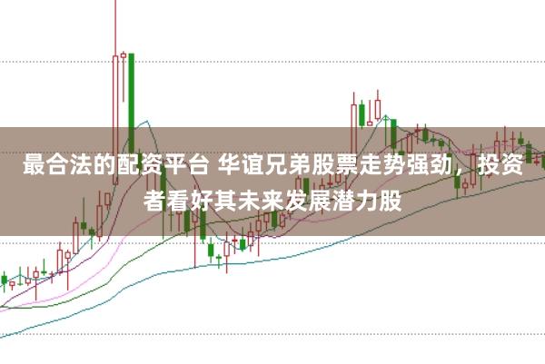 最合法的配资平台 华谊兄弟股票走势强劲，投资者看好其未来发展潜力股