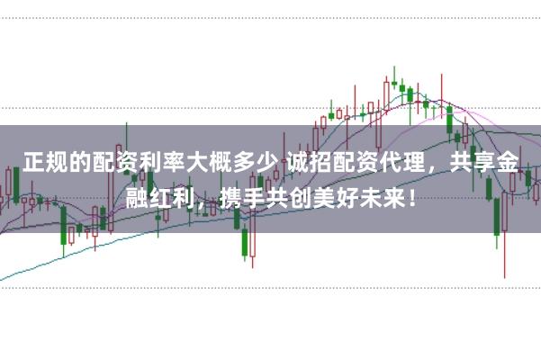 正规的配资利率大概多少 诚招配资代理，共享金融红利，携手共创美好未来！