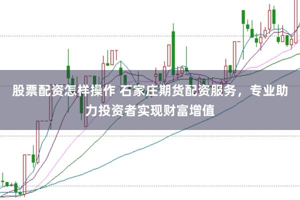 股票配资怎样操作 石家庄期货配资服务，专业助力投资者实现财富增值
