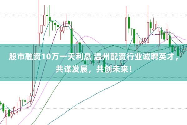 股市融资10万一天利息 温州配资行业诚聘英才，共谋发展，共创未来！
