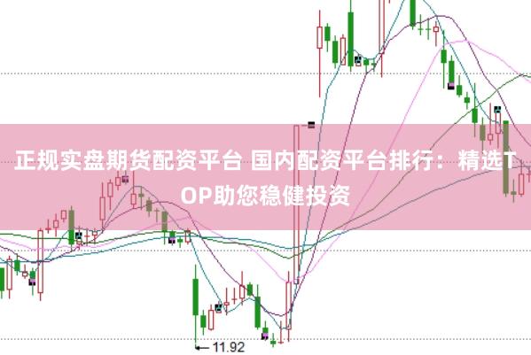 正规实盘期货配资平台 国内配资平台排行：精选TOP助您稳健投资
