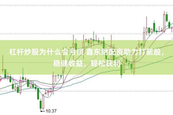 杠杆炒股为什么会亏损 鑫东财配资助力打新股，稳健收益，轻松获利
