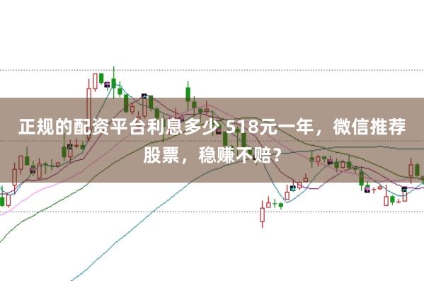正规的配资平台利息多少 518元一年，微信推荐股票，稳赚不赔？