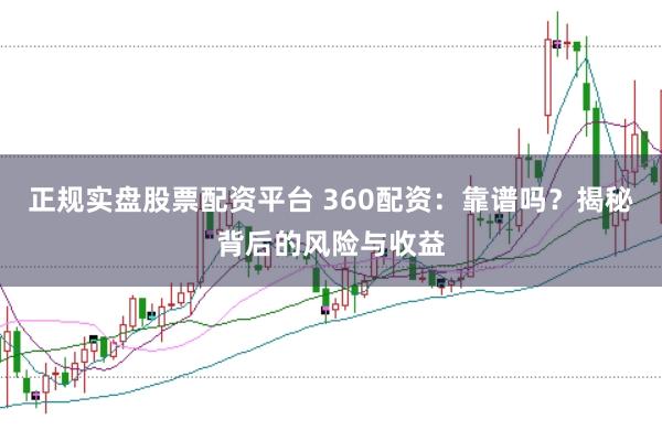 正规实盘股票配资平台 360配资：靠谱吗？揭秘背后的风险与收益