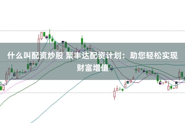 什么叫配资炒股 聚丰达配资计划：助您轻松实现财富增值